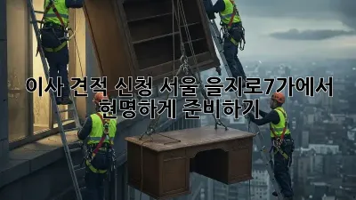 이사 견적 신청, 서울 을지로7가에서 현명하게 준비하기